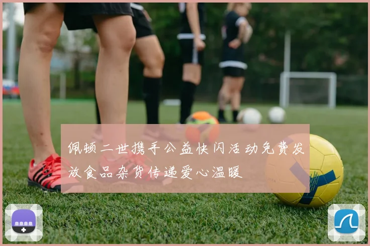 佩顿二世携手公益快闪活动免费发放食品杂货传递爱心温暖