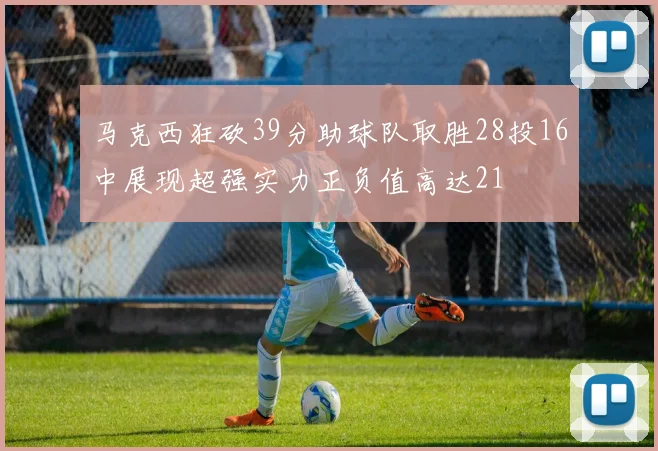 马克西狂砍39分助球队取胜28投16中展现超强实力正负值高达21