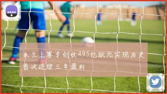 米兰上赛季创收495亿欧元实现历史首次连续三年盈利