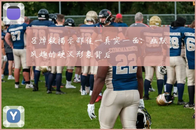 吕焯毅揭示邵佳一真实一面：幽默风趣的硬汉形象背后