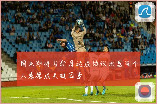 国米即将与新月达成协议坎塞洛个人意愿成关键因素