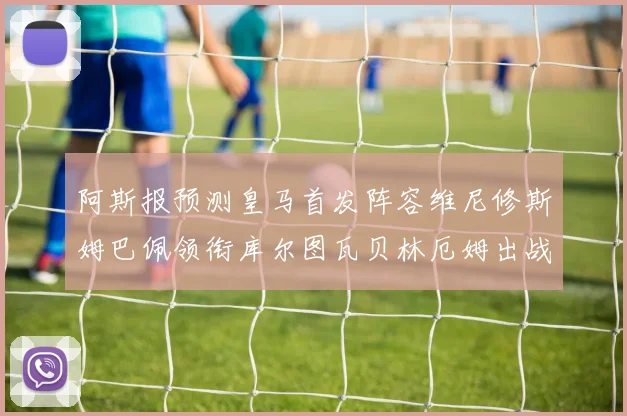 阿斯报预测皇马首发阵容维尼修斯姆巴佩领衔库尔图瓦贝林厄姆出战