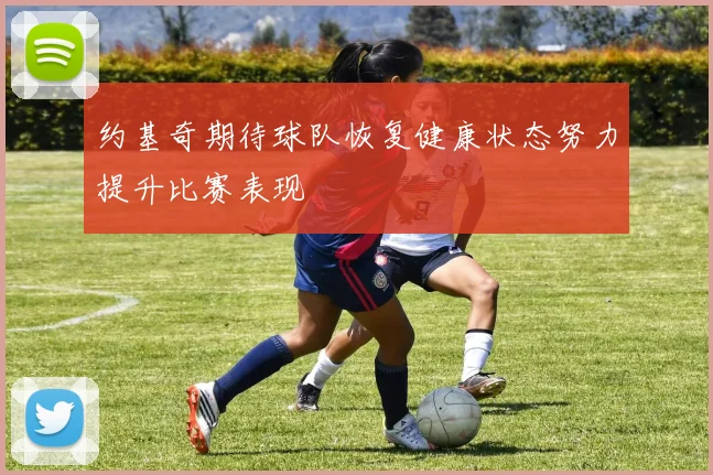 约基奇期待球队恢复健康状态努力提升比赛表现