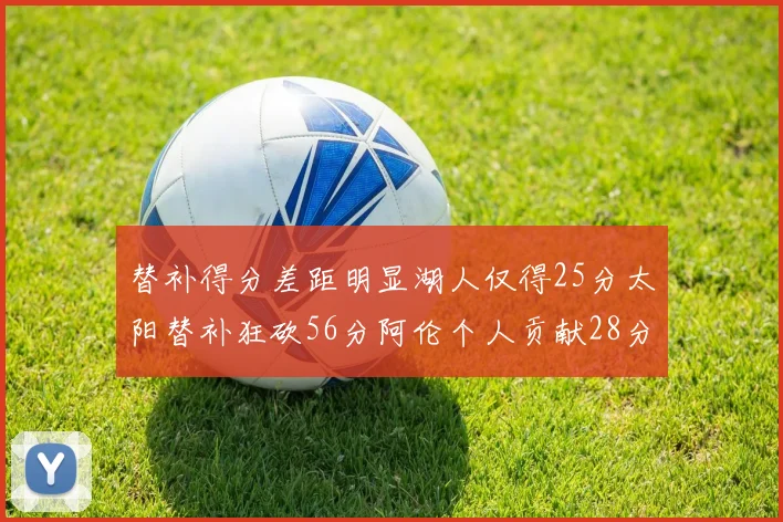 替补得分差距明显湖人仅得25分太阳替补狂砍56分阿伦个人贡献28分