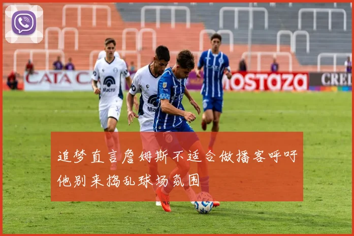 追梦直言詹姆斯不适合做播客呼吁他别来捣乱球场氛围