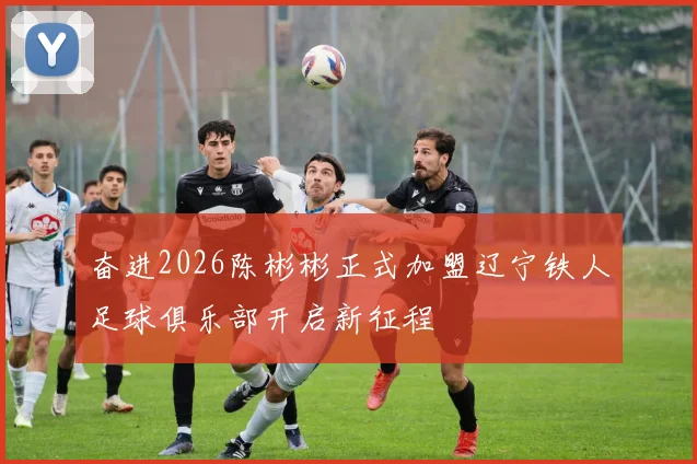 奋进2026陈彬彬正式加盟辽宁铁人足球俱乐部开启新征程