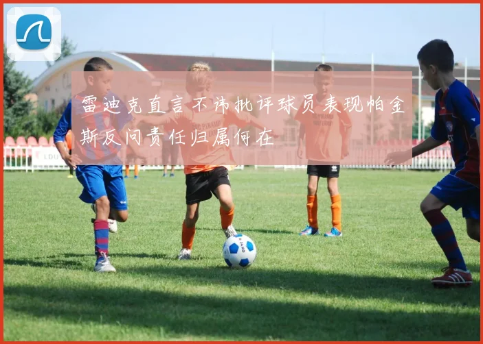 雷迪克直言不讳批评球员表现帕金斯反问责任归属何在