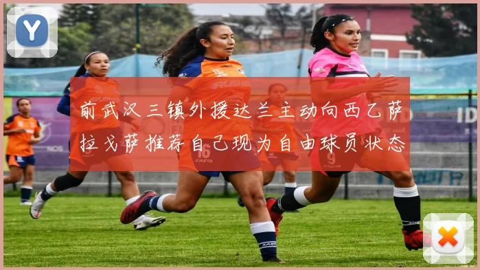 前武汉三镇外援达兰主动向西乙萨拉戈萨推荐自己现为自由球员状态良好