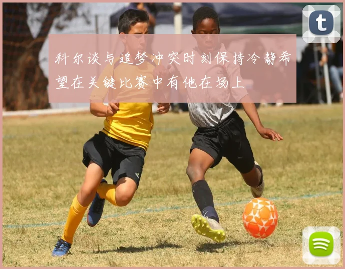 科尔谈与追梦冲突时刻保持冷静希望在关键比赛中有他在场上