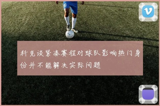 科克谈紧凑赛程对球队影响热门身份并不能解决实际问题