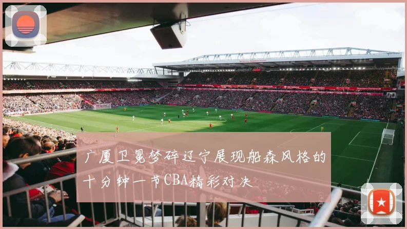 广厦卫冕梦碎辽宁展现船森风格的十分钟一节CBA精彩对决