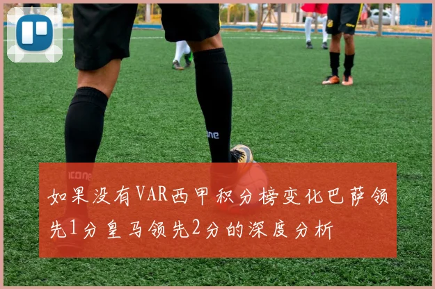 如果没有VAR西甲积分榜变化巴萨领先1分皇马领先2分的深度分析