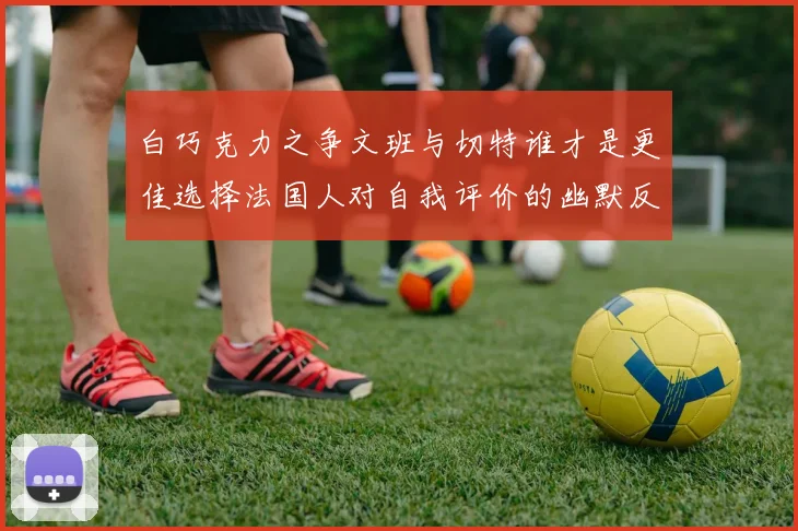 白巧克力之争文班与切特谁才是更佳选择法国人对自我评价的幽默反思