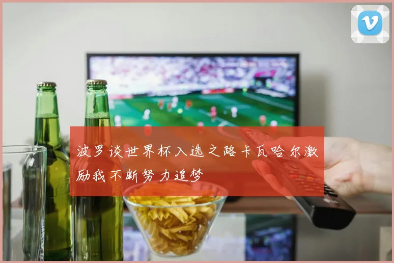 波罗谈世界杯入选之路卡瓦哈尔激励我不断努力追梦