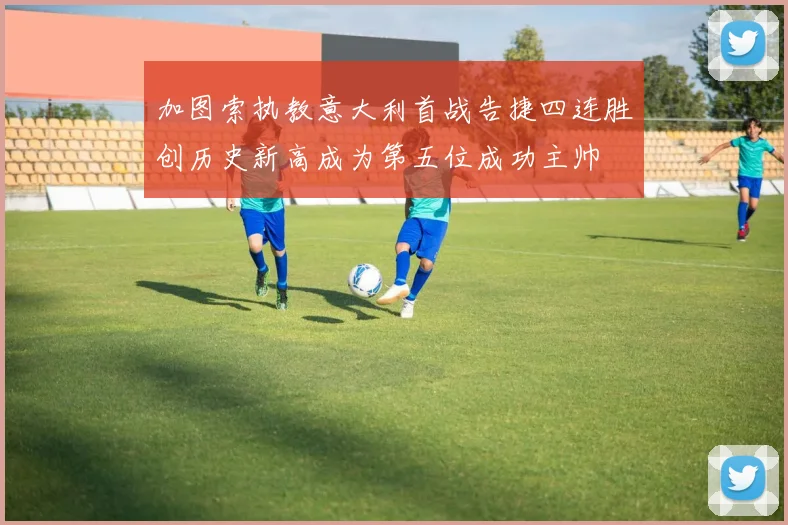 加图索执教意大利首战告捷四连胜创历史新高成为第五位成功主帅