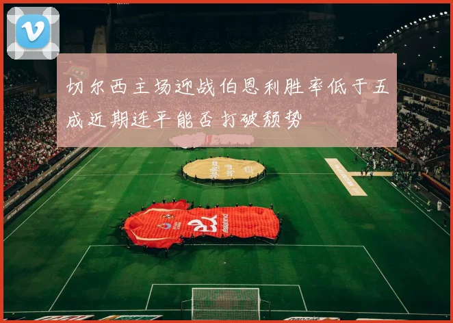 切尔西主场迎战伯恩利胜率低于五成近期连平能否打破颓势