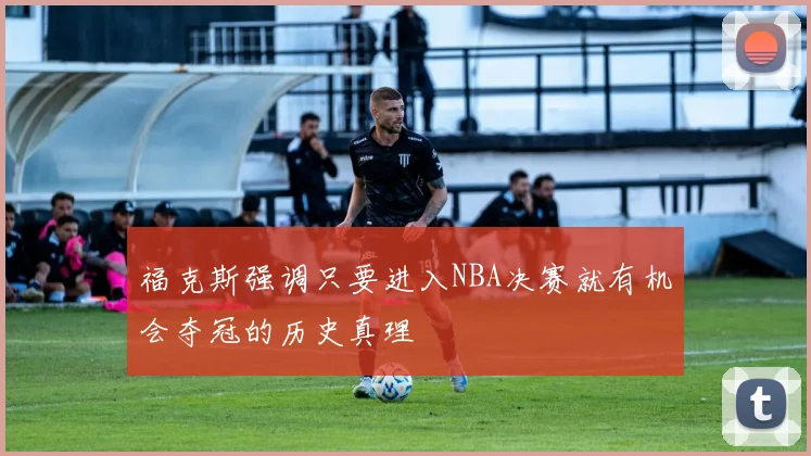 福克斯强调只要进入NBA决赛就有机会夺冠的历史真理