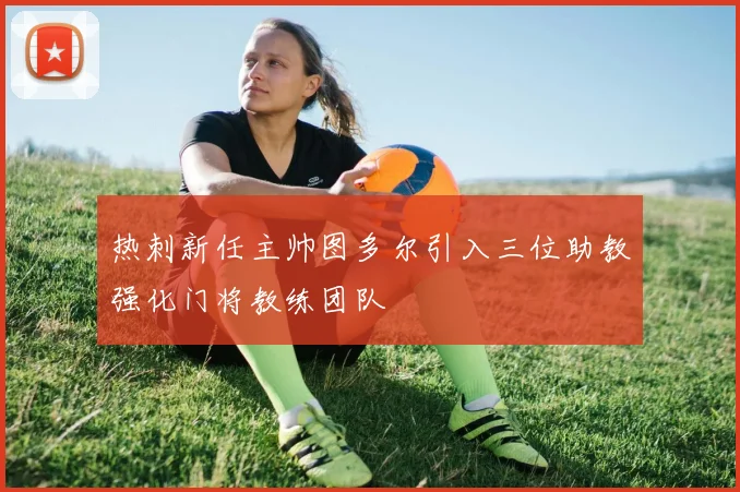 热刺新任主帅图多尔引入三位助教强化门将教练团队