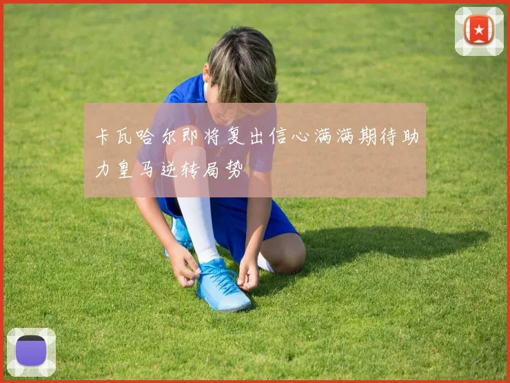 卡瓦哈尔即将复出信心满满期待助力皇马逆转局势