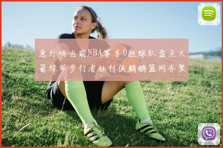 意外吗当前NBA赛季0胜球队盘点火箭绿军步行者独行侠鹈鹕篮网齐聚