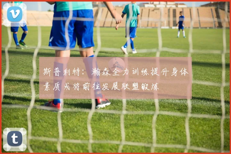 斯普利特：瀚森全力训练提升身体素质或将前往发展联盟锻炼