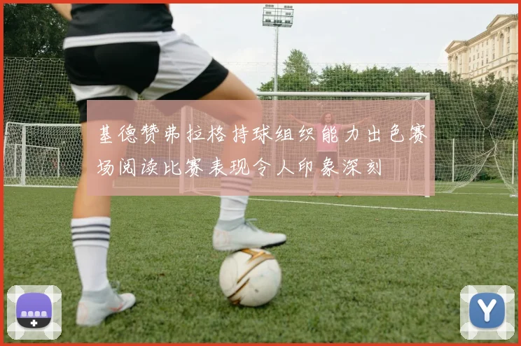 基德赞弗拉格持球组织能力出色赛场阅读比赛表现令人印象深刻