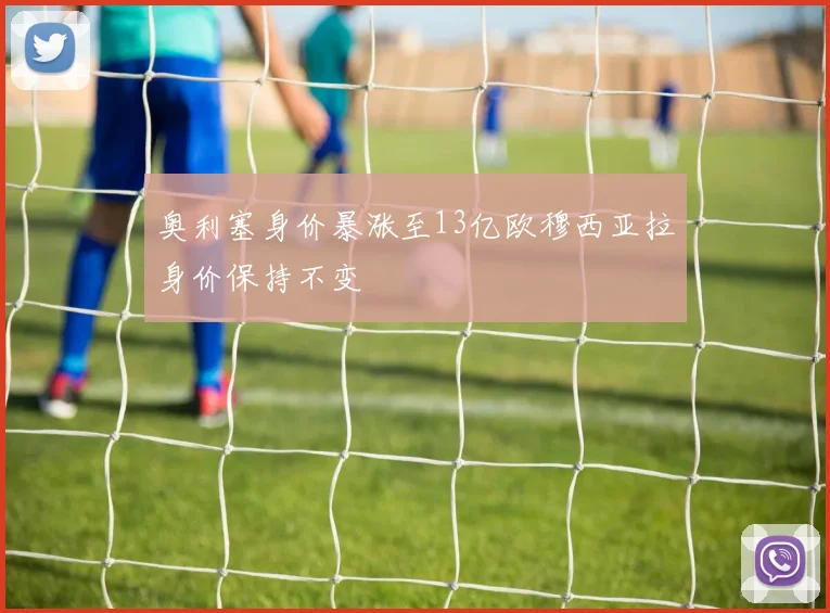 奥利塞身价暴涨至13亿欧穆西亚拉身价保持不变