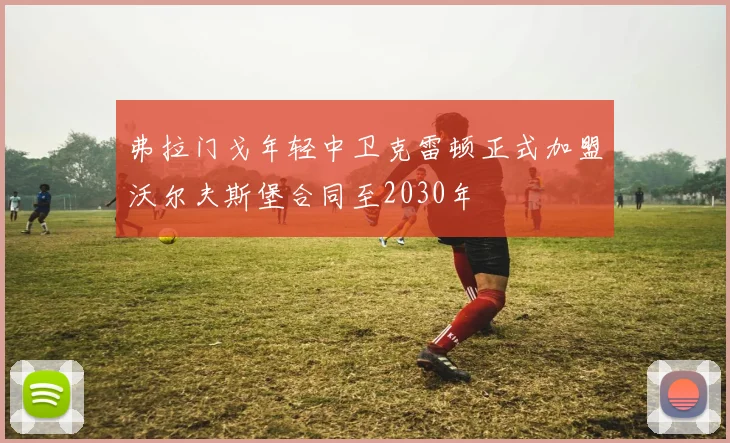 弗拉门戈年轻中卫克雷顿正式加盟沃尔夫斯堡合同至2030年