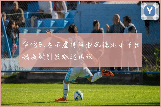 华佗队名不虚传洛杉矶德比小卡出战成疑引发球迷热议