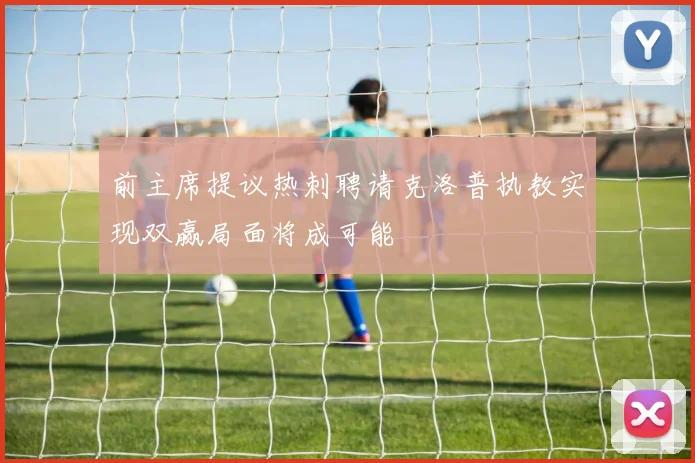 前主席提议热刺聘请克洛普执教实现双赢局面将成可能