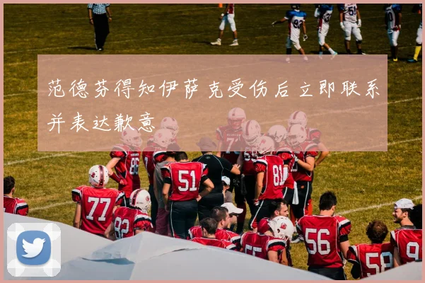 范德芬得知伊萨克受伤后立即联系并表达歉意
