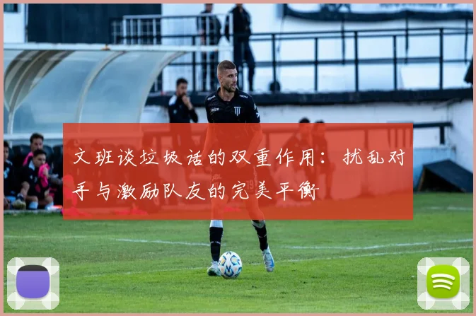 文班谈垃圾话的双重作用：扰乱对手与激励队友的完美平衡