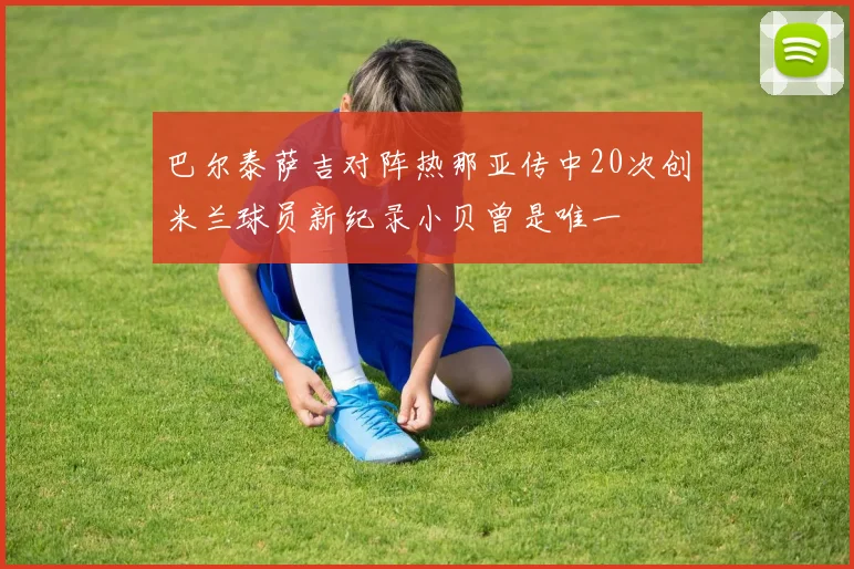 巴尔泰萨吉对阵热那亚传中20次创米兰球员新纪录小贝曾是唯一
