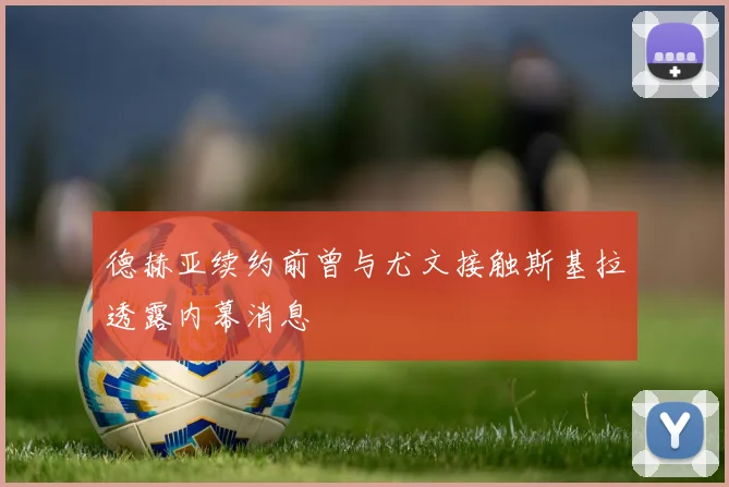 德赫亚续约前曾与尤文接触斯基拉透露内幕消息