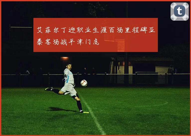 艾菲尔丁迎职业生涯百场里程碑亚泰客场战平津门虎
