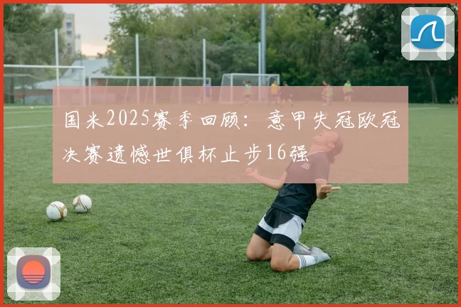国米2025赛季回顾：意甲失冠欧冠决赛遗憾世俱杯止步16强