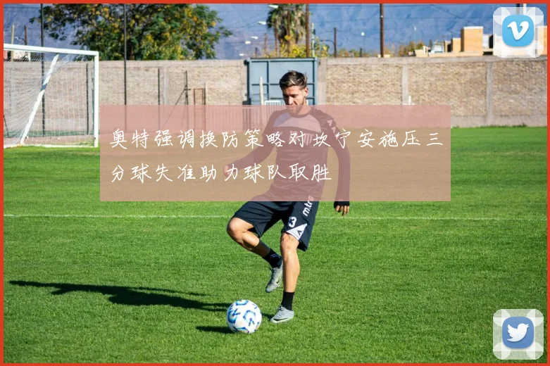 奥特强调换防策略对坎宁安施压三分球失准助力球队取胜