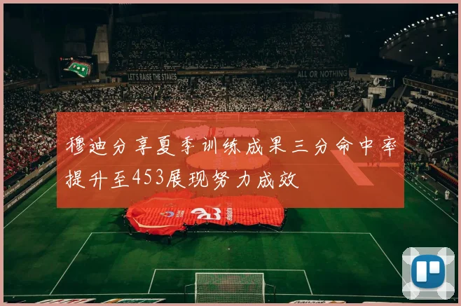 穆迪分享夏季训练成果三分命中率提升至453展现努力成效