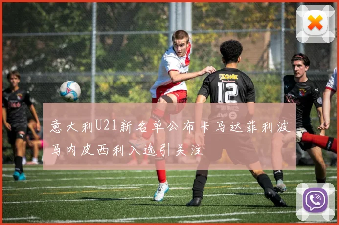 意大利U21新名单公布卡马达菲利波马内皮西利入选引关注