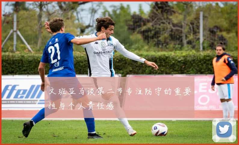 文班亚马谈第二节专注防守的重要性与个人责任感