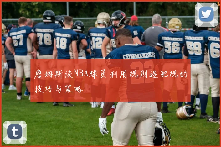 詹姆斯谈NBA球员利用规则造犯规的技巧与策略