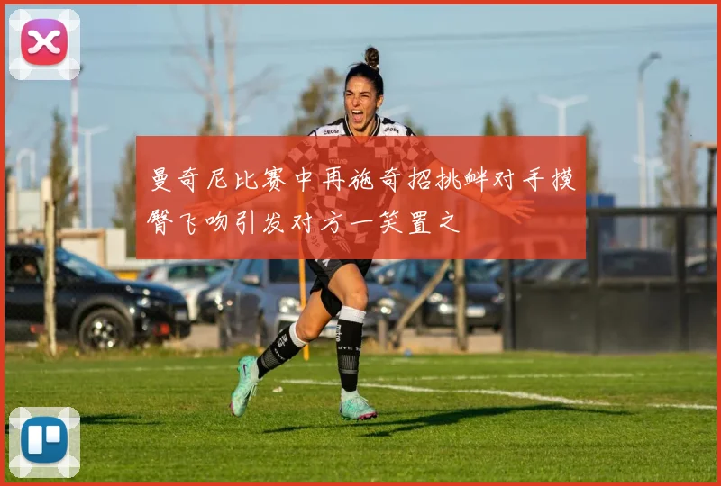 曼奇尼比赛中再施奇招挑衅对手摸臀飞吻引发对方一笑置之