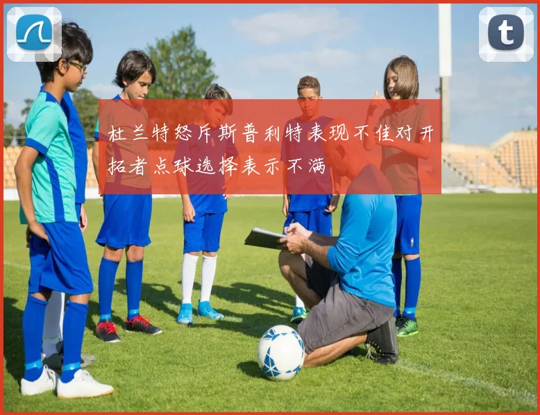 杜兰特怒斥斯普利特表现不佳对开拓者点球选择表示不满