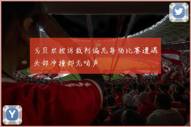戈贝尔控诉裁判偏见每场比赛遭遇头部冲撞却无哨声