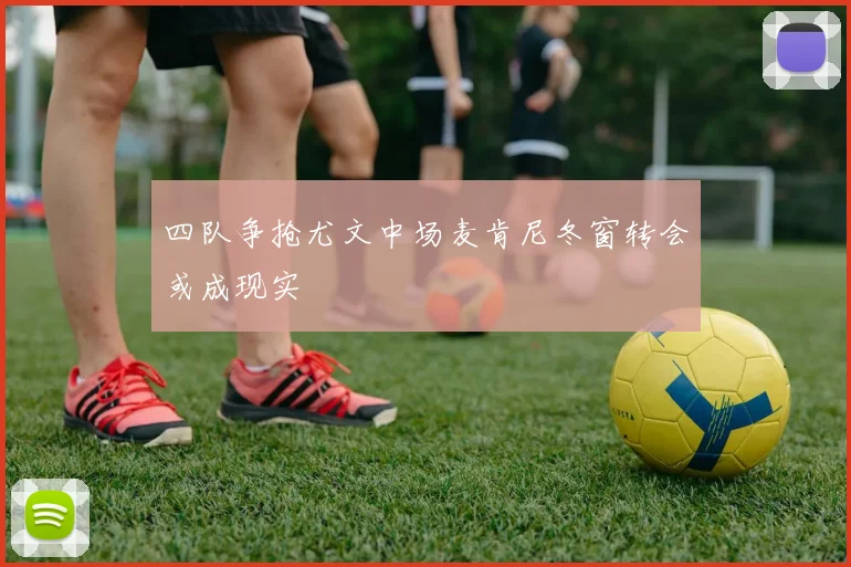 四队争抢尤文中场麦肯尼冬窗转会或成现实