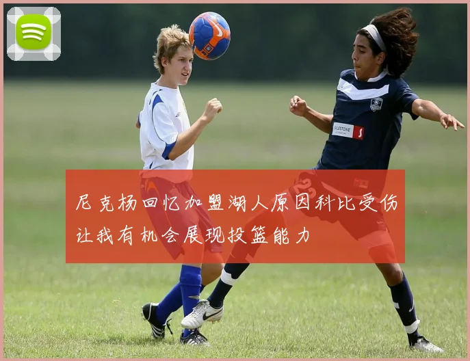 尼克杨回忆加盟湖人原因科比受伤让我有机会展现投篮能力