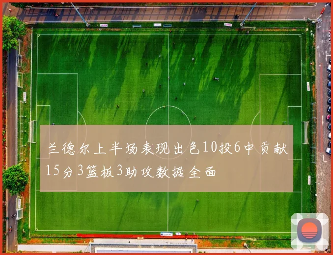 兰德尔上半场表现出色10投6中贡献15分3篮板3助攻数据全面