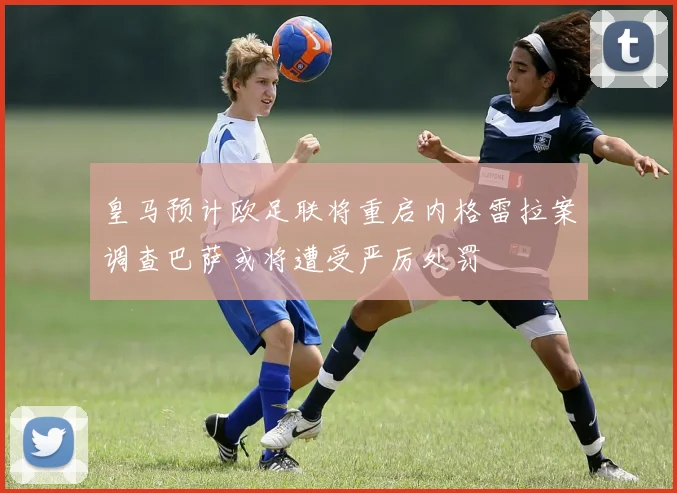 皇马预计欧足联将重启内格雷拉案调查巴萨或将遭受严厉处罚