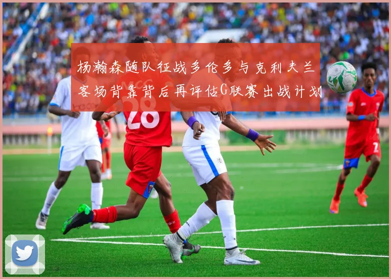 杨瀚森随队征战多伦多与克利夫兰客场背靠背后再评估G联赛出战计划