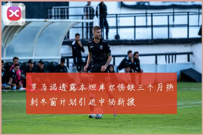 罗马诺透露本坦库尔伤缺三个月热刺冬窗计划引进中场新援
